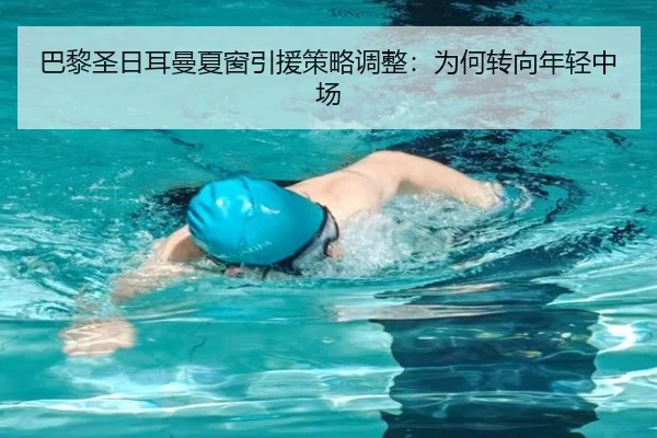 巴黎圣日耳曼夏窗引援策略调整：为何转向年轻中场